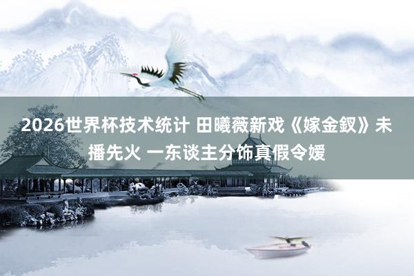 2026世界杯技术统计 田曦薇新戏《嫁金釵》未播先火 一东谈主分饰真假令嫒