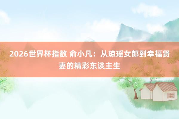 2026世界杯指数 俞小凡:从琼瑶女郎到幸福贤妻的精彩东谈主生