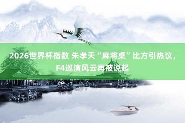 2026世界杯指数 朱孝天“麻将桌”比方引热议,F4巡演风云再被说起