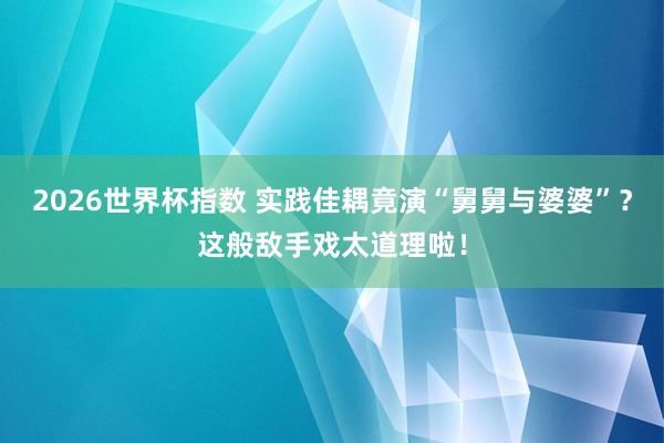 2026世界杯指数 实践佳耦竟演“舅舅与婆婆”？这般敌手戏太道理啦！