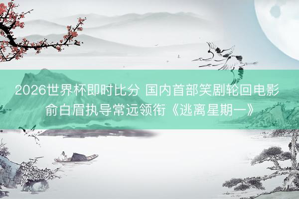 2026世界杯即时比分 国内首部笑剧轮回电影 俞白眉执导常远领衔《逃离星期一》