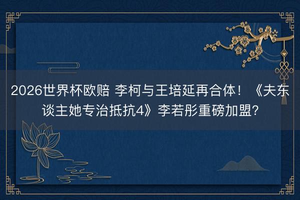 2026世界杯欧赔 李柯与王培延再合体！《夫东谈主她专治抵抗4》李若彤重磅加盟？