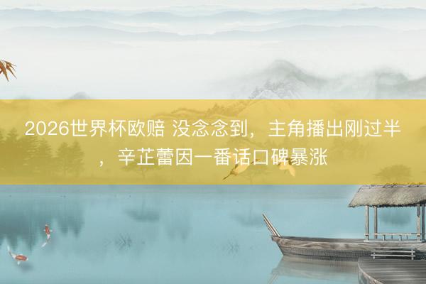 2026世界杯欧赔 没念念到，主角播出刚过半，辛芷蕾因一番话口碑暴涨
