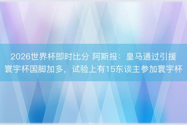 2026世界杯即时比分 阿斯报:皇马通过引援寰宇杯国脚加多,试验上有15东谈主参加寰宇杯