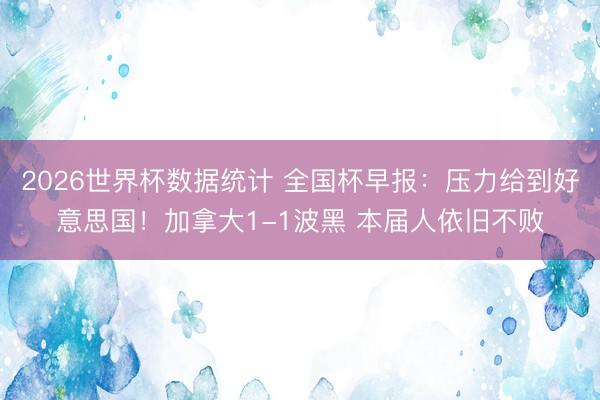 2026世界杯数据统计 全国杯早报：压力给到好意思国！加拿大1-1波黑 本届人依旧不败