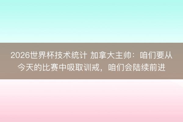 2026世界杯技术统计 加拿大主帅：咱们要从今天的比赛中吸取训戒，咱们会陆续前进