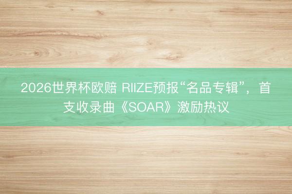 2026世界杯欧赔 RIIZE预报“名品专辑”，首支收录曲《SOAR》激励热议