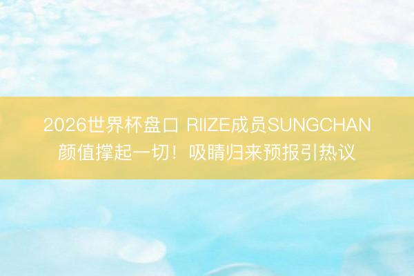 2026世界杯盘口 RIIZE成员SUNGCHAN颜值撑起一切！吸睛归来预报引热议