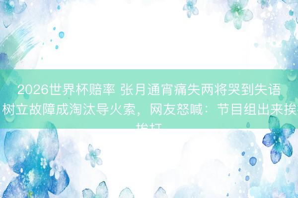2026世界杯赔率 张月通宵痛失两将哭到失语！树立故障成淘汰导火索，网友怒喊：节目组出来挨打