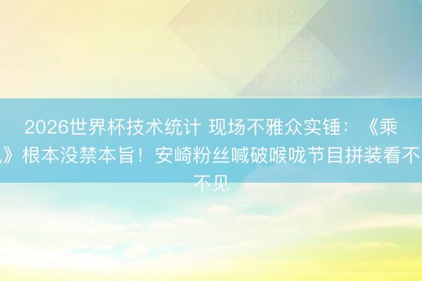 2026世界杯技术统计 现场不雅众实锤：《乘风》根本没禁本旨！安崎粉丝喊破喉咙节目拼装看不见