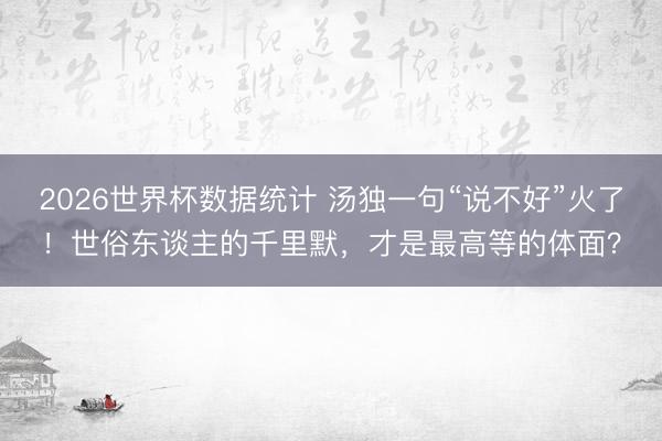 2026世界杯数据统计 汤独一句“说不好”火了！世俗东谈主的千里默，才是最高等的体面？