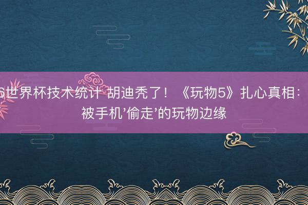 2026世界杯技术统计 胡迪秃了！《玩物5》扎心真相：孩子被手机'偷走'的玩物边缘