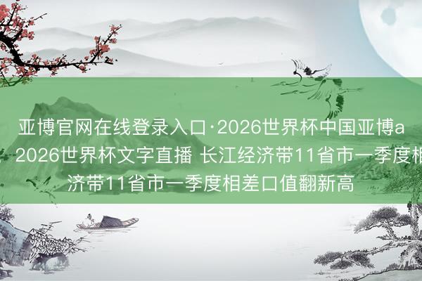 亚博官网在线登录入口·2026世界杯中国亚博app手机版入口，2026世界杯文字直播 长江经济带11省市一季度相差口值翻新高