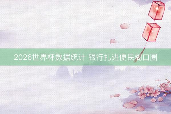 2026世界杯数据统计 银行扎进便民糊口圈