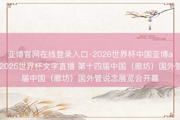 亚博官网在线登录入口·2026世界杯中国亚博app手机版入口,2026世界杯文字直播 第十四届中国(廊坊)国外管说念展览会开幕