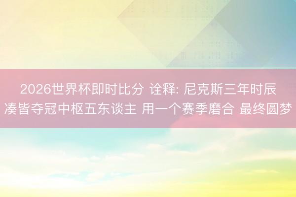 2026世界杯即时比分 诠释: 尼克斯三年时辰凑皆夺冠中枢五东谈主 用一个赛季磨合 最终圆梦