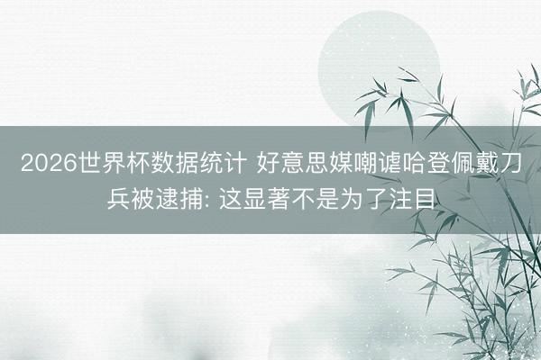 2026世界杯数据统计 好意思媒嘲谑哈登佩戴刀兵被逮捕: 这显著不是为了注目