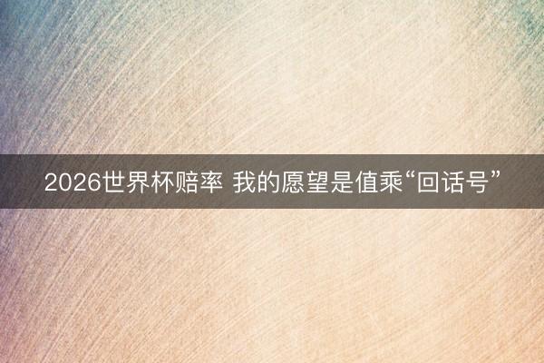 2026世界杯赔率 我的愿望是值乘“回话号”