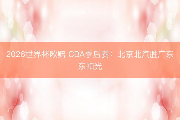 2026世界杯欧赔 CBA季后赛：北京北汽胜广东东阳光