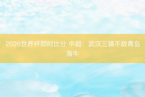 2026世界杯即时比分 中超：武汉三镇不敌青岛海牛