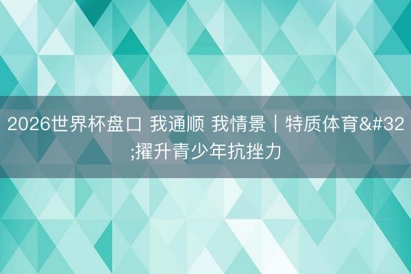2026世界杯盘口 我通顺 我情景｜特质体育 擢升青少年抗挫力