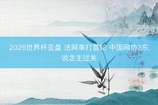 2026世界杯亚盘 法网单打首轮 中国网协3东说念主过关