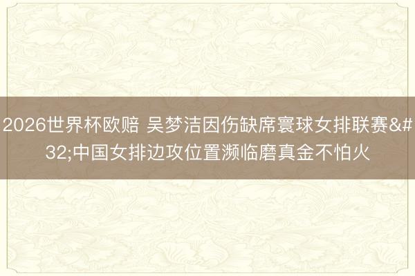2026世界杯欧赔 吴梦洁因伤缺席寰球女排联赛 中国女排边攻位置濒临磨真金不怕火