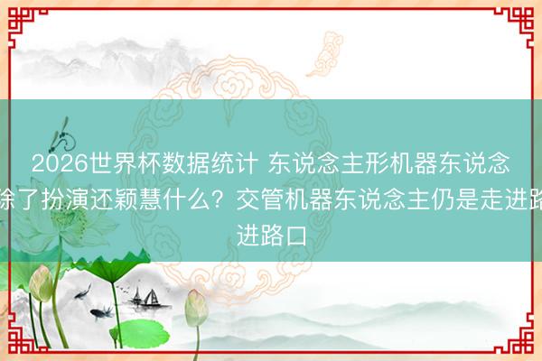 2026世界杯数据统计 东说念主形机器东说念主除了扮演还颖慧什么？交管机器东说念主仍是走进路口