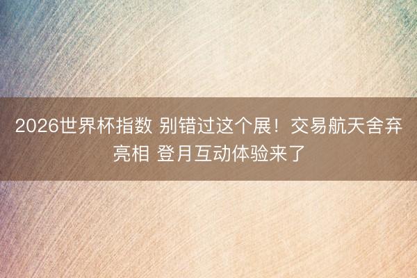 2026世界杯指数 别错过这个展！交易航天舍弃亮相 登月互动体验来了
