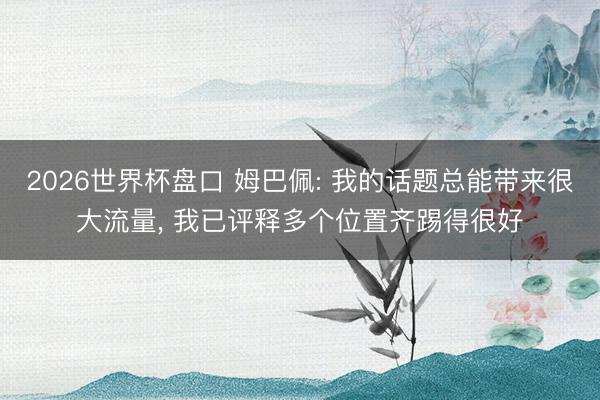 2026世界杯盘口 姆巴佩: 我的话题总能带来很大流量， 我已评释多个位置齐踢得很好