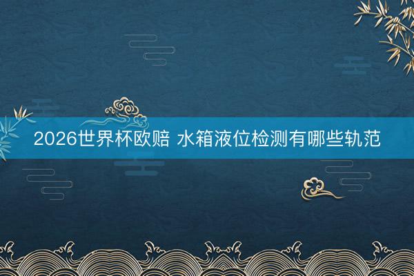 2026世界杯欧赔 水箱液位检测有哪些轨范