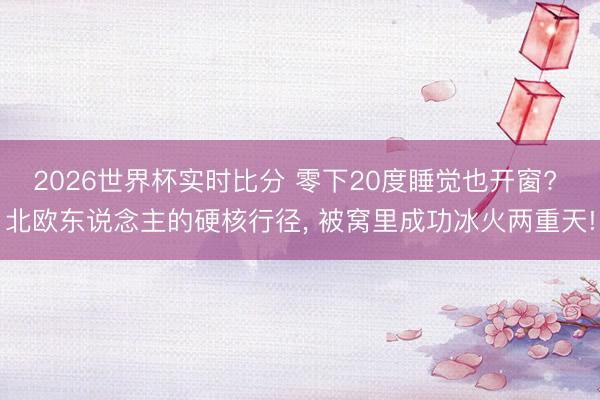 2026世界杯实时比分 零下20度睡觉也开窗? 北欧东说念主的硬核行径, 被窝里成功冰火两重天!