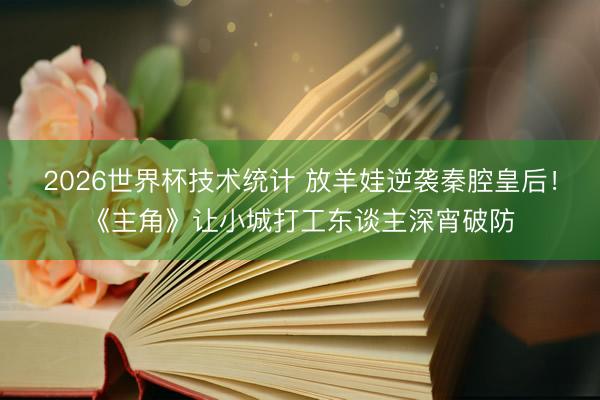 2026世界杯技术统计 放羊娃逆袭秦腔皇后！《主角》让小城打工东谈主深宵破防