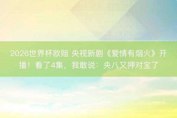 2026世界杯欧赔 央视新剧《爱情有烟火》开播！看了4集，我敢说：央八又押对宝了