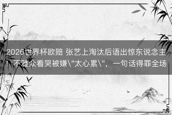 2026世界杯欧赔 张艺上淘汰后语出惊东说念主！不雅众看哭被嫌