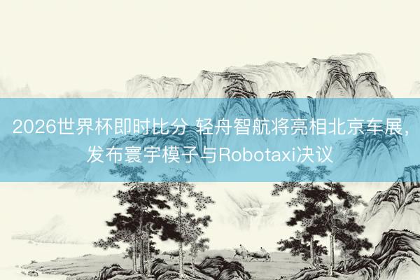 2026世界杯即时比分 轻舟智航将亮相北京车展，发布寰宇模子与Robotaxi决议