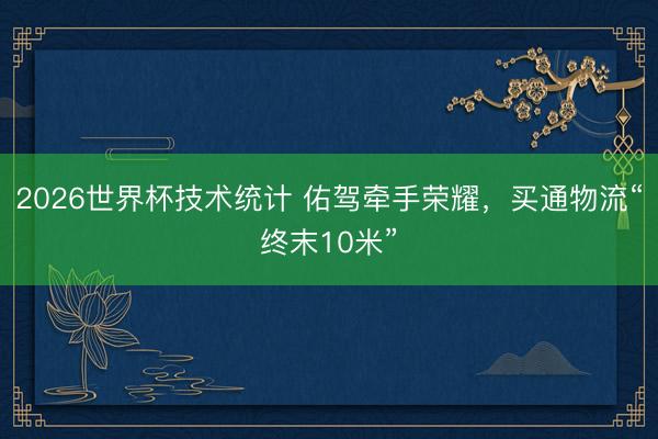 2026世界杯技术统计 佑驾牵手荣耀，买通物流“终末10米”