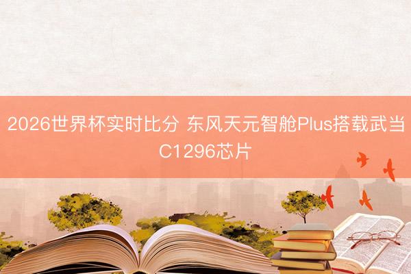 2026世界杯实时比分 东风天元智舱Plus搭载武当C1296芯片