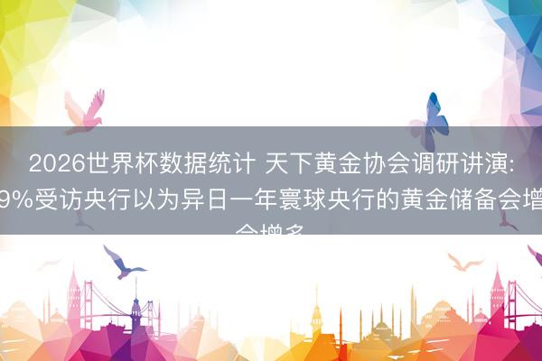 2026世界杯数据统计 天下黄金协会调研讲演: 89%受访央行以为异日一年寰球央行的黄金储备会增多