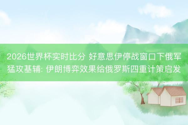 2026世界杯实时比分 好意思伊停战窗口下俄军猛攻基辅: 伊朗博弈效果给俄罗斯四重计策启发