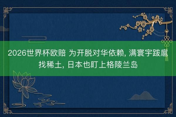 2026世界杯欧赔 为开脱对华依赖， 满寰宇跋扈找稀土， 日本也盯上格陵兰岛