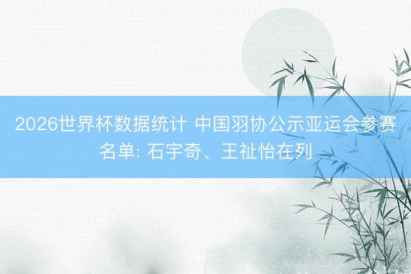 2026世界杯数据统计 中国羽协公示亚运会参赛名单: 石宇奇、王祉怡在列