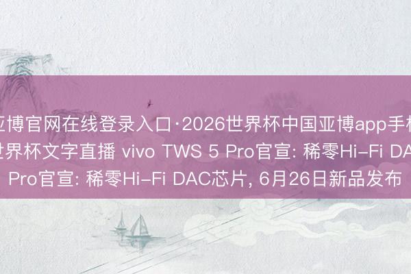 亚博官网在线登录入口·2026世界杯中国亚博app手机版入口，2026世界杯文字直播 vivo TWS 5 Pro官宣: 稀零Hi-Fi DAC芯片， 6月26日新品发布