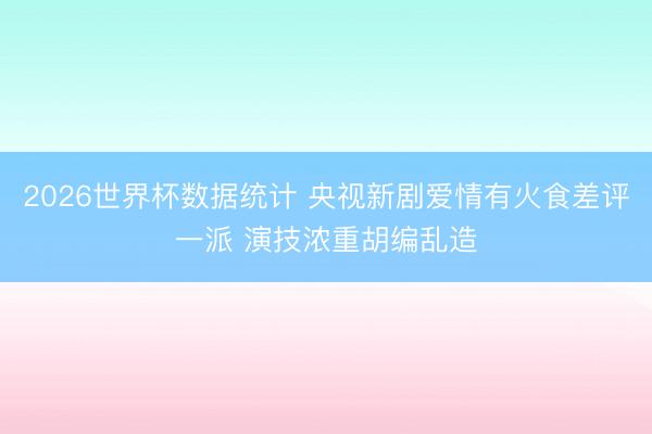 2026世界杯数据统计 央视新剧爱情有火食差评一派 演技浓重胡编乱造