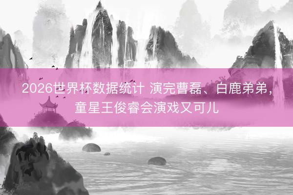 2026世界杯数据统计 演完曹磊、白鹿弟弟，童星王俊睿会演戏又可儿