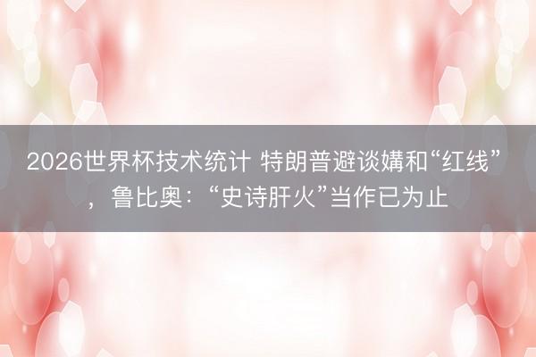2026世界杯技术统计 特朗普避谈媾和“红线” ，鲁比奥：“史诗肝火”当作已为止