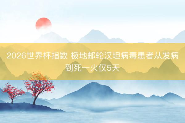 2026世界杯指数 极地邮轮汉坦病毒患者从发病到死一火仅5天