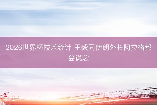 2026世界杯技术统计 王毅同伊朗外长阿拉格都会说念