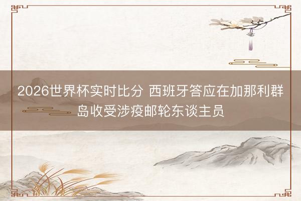 2026世界杯实时比分 西班牙答应在加那利群岛收受涉疫邮轮东谈主员