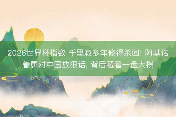 2026世界杯指数 千里寂多年倏得杀回! 阿基诺眷属对中国放狠话， 背后藏着一盘大棋